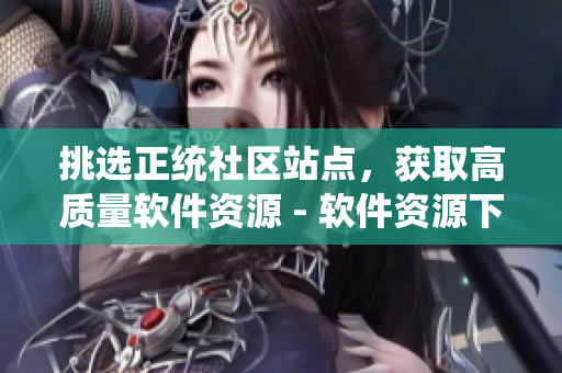 挑選正統(tǒng)社區(qū)站點(diǎn)，獲取高質(zhì)量軟件資源 - 軟件資源下載的絕佳指南