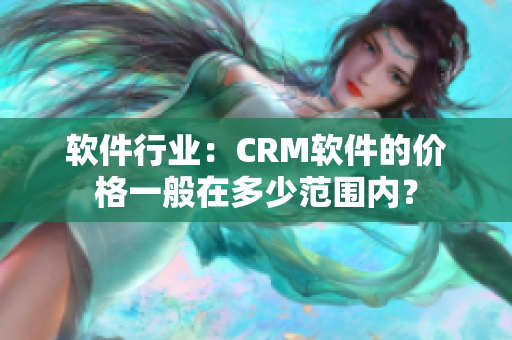 軟件行業(yè)：CRM軟件的價格一般在多少范圍內(nèi)？
