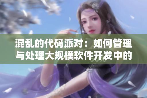 混亂的代碼派對(duì)：如何管理與處理大規(guī)模軟件開發(fā)中的沖突和錯(cuò)誤