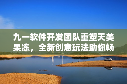 九一軟件開發(fā)團隊重塑天美果凍，全新創(chuàng)意玩法助你暢享網(wǎng)絡(luò)軟件時代