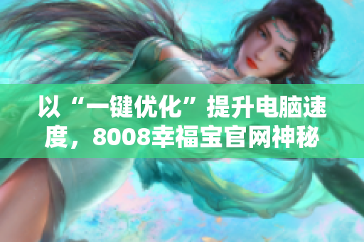 以“一鍵優(yōu)化”提升電腦速度，8008幸福寶官網(wǎng)神秘更新！