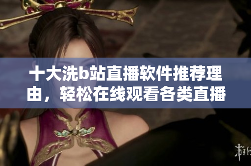 十大洗b站直播軟件推薦理由，輕松在線觀看各類直播節(jié)目
