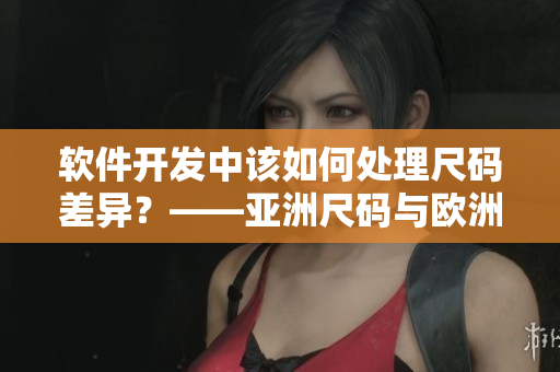 軟件開發(fā)中該如何處理尺碼差異？——亞洲尺碼與歐洲尺碼的差異探究