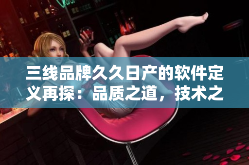 三線品牌久久日產(chǎn)的軟件定義再探：品質(zhì)之道，技術(shù)之源