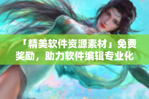 「精美軟件資源素材」免費獎勵，助力軟件編輯專業(yè)化文章創(chuàng)作