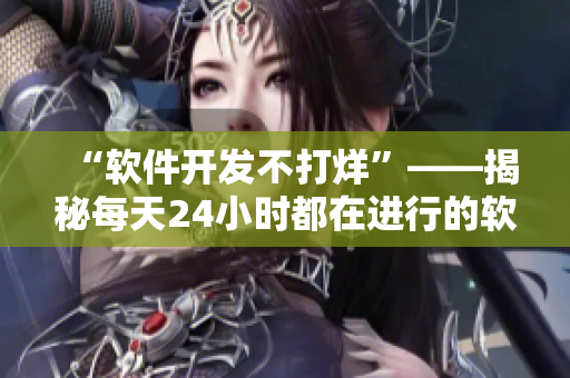 “軟件開(kāi)發(fā)不打烊”——揭秘每天24小時(shí)都在進(jìn)行的軟件開(kāi)發(fā)工作
