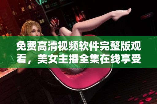 免費(fèi)高清視頻軟件完整版觀看，美女主播全集在線享受