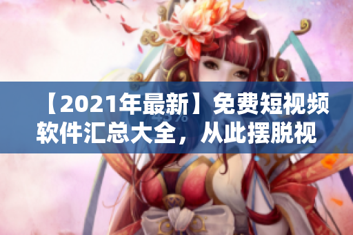 【2021年最新】免費(fèi)短視頻軟件匯總大全，從此擺脫視頻制作難題！