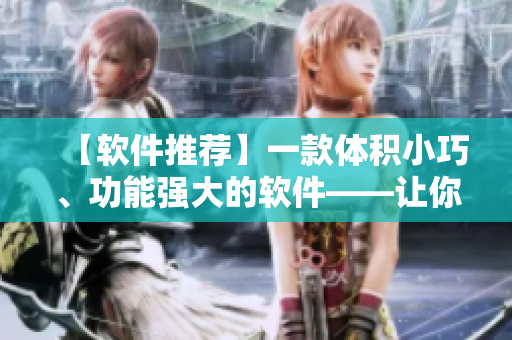 【軟件推薦】一款體積小巧、功能強(qiáng)大的軟件——讓你的工作效率更高！