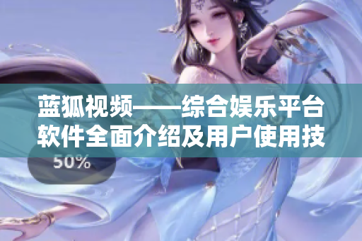 藍(lán)狐視頻——綜合娛樂平臺(tái)軟件全面介紹及用戶使用技巧