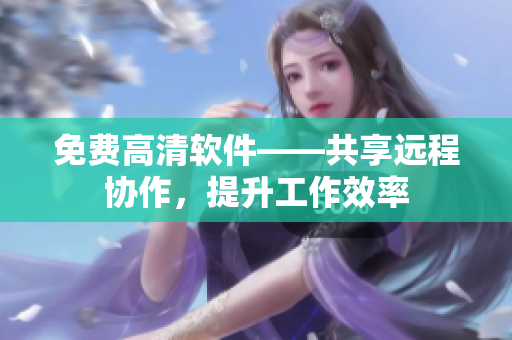 免費高清軟件——共享遠(yuǎn)程協(xié)作，提升工作效率