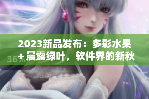 2023新品發(fā)布：多彩水果＋晨露綠葉，軟件界的新秋收