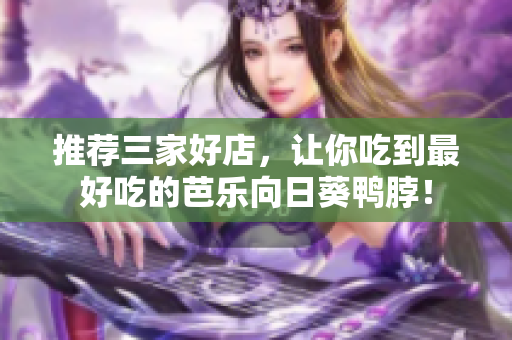推薦三家好店，讓你吃到最好吃的芭樂向日葵鴨脖！