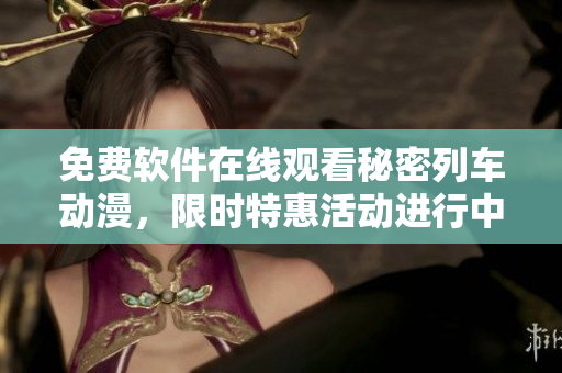 免費(fèi)軟件在線觀看秘密列車(chē)動(dòng)漫，限時(shí)特惠活動(dòng)進(jìn)行中