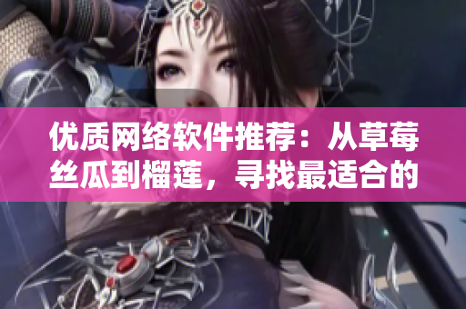 優(yōu)質(zhì)網(wǎng)絡(luò)軟件推薦：從草莓絲瓜到榴蓮，尋找最適合的解決方案