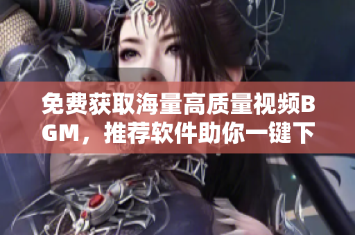免費獲取海量高質量視頻BGM，推薦軟件助你一鍵下載！