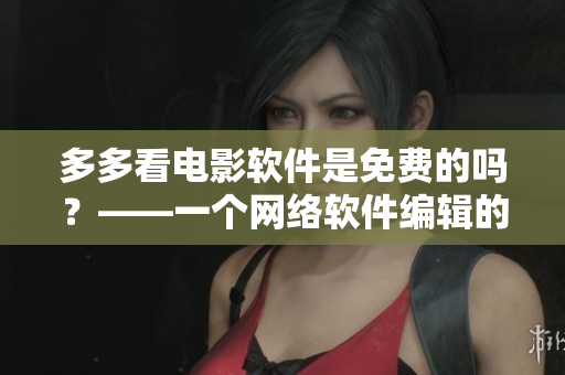 多多看電影軟件是免費(fèi)的嗎？——一個(gè)網(wǎng)絡(luò)軟件編輯的思考