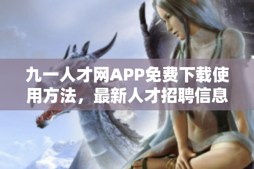 九一人才網(wǎng)APP免費(fèi)下載使用方法，最新人才招聘信息實(shí)時(shí)更新
