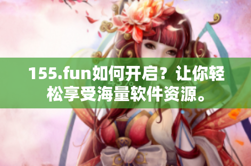 155.fun如何開啟？讓你輕松享受海量軟件資源。