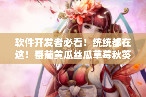 軟件開發(fā)者必看！統(tǒng)統(tǒng)都在這！番茄黃瓜絲瓜草莓秋葵軟件資源大全