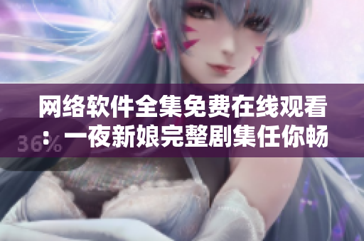 網(wǎng)絡(luò)軟件全集免費(fèi)在線觀看：一夜新娘完整劇集任你暢游