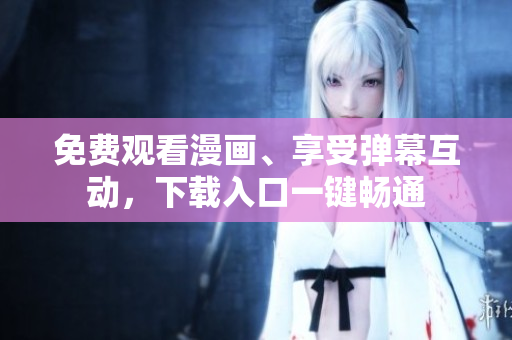 免費(fèi)觀看漫畫、享受彈幕互動(dòng)，下載入口一鍵暢通