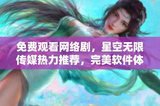 免費(fèi)觀看網(wǎng)絡(luò)劇，星空無限傳媒熱力推薦，完美軟件體驗(yàn)！