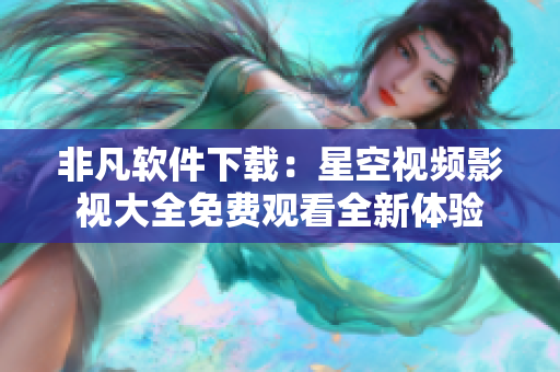 非凡軟件下載：星空視頻影視大全免費觀看全新體驗