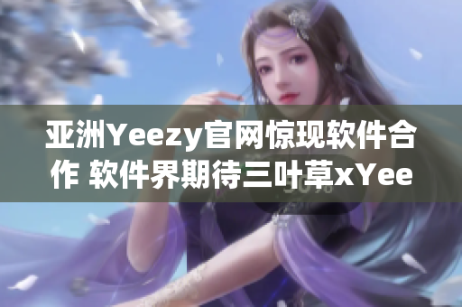 亞洲Yeezy官網(wǎng)驚現(xiàn)軟件合作 軟件界期待三葉草xYeezy的跨界合作！