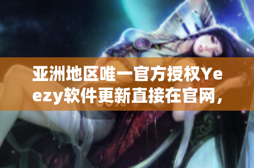 亞洲地區(qū)唯一官方授權(quán)Yeezy軟件更新直接在官網(wǎng)，歡迎使用
