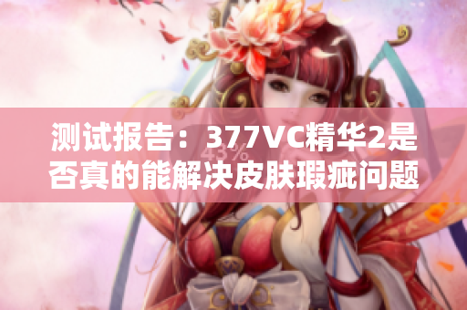 測試報(bào)告：377VC精華2是否真的能解決皮膚瑕疵問題