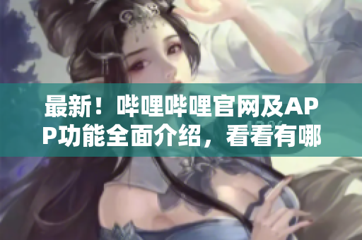 最新！嗶哩嗶哩官網(wǎng)及APP功能全面介紹，看看有哪些新玩意兒！