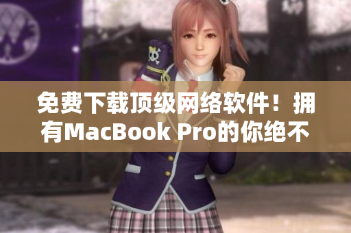 免費(fèi)下載頂級(jí)網(wǎng)絡(luò)軟件！擁有MacBook Pro的你絕不能錯(cuò)過(guò)