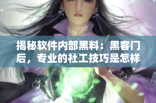 揭秘軟件內(nèi)部黑料：黑客門后，專業(yè)的社工技巧是怎樣入侵軟件的？