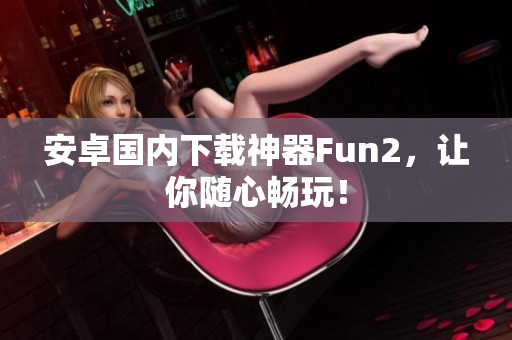 安卓國內(nèi)下載神器Fun2，讓你隨心暢玩！