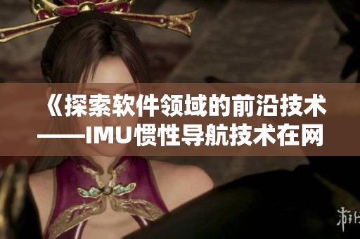 《探索軟件領(lǐng)域的前沿技術(shù)——IMU慣性導(dǎo)航技術(shù)在網(wǎng)絡(luò)軟件中的應(yīng)用》