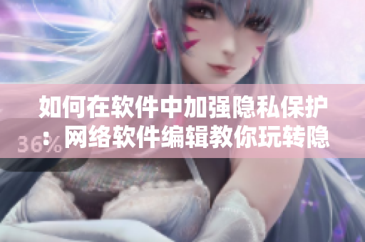 如何在軟件中加強隱私保護：網(wǎng)絡(luò)軟件編輯教你玩轉(zhuǎn)隱私位置游戲