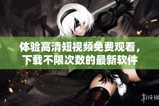 體驗(yàn)高清短視頻免費(fèi)觀看，下載不限次數(shù)的最新軟件
