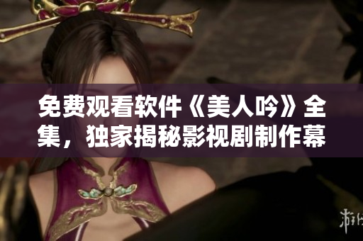 免費(fèi)觀看軟件《美人吟》全集，獨(dú)家揭秘影視劇制作幕后故事