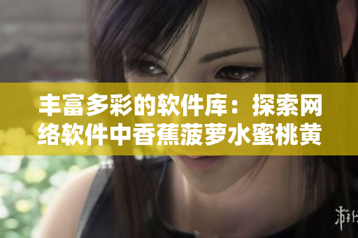 豐富多彩的軟件庫：探索網(wǎng)絡(luò)軟件中香蕉菠蘿水蜜桃黃瓜絲瓜秋葵般多樣的應(yīng)用