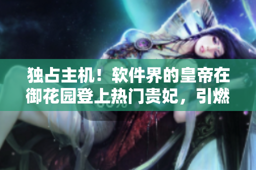 獨(dú)占主機(jī)！軟件界的皇帝在御花園登上熱門(mén)貴妃，引燃開(kāi)源社區(qū)熱議