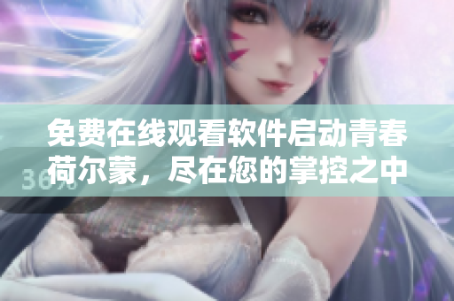 免費(fèi)在線觀看軟件啟動(dòng)青春荷爾蒙，盡在您的掌控之中