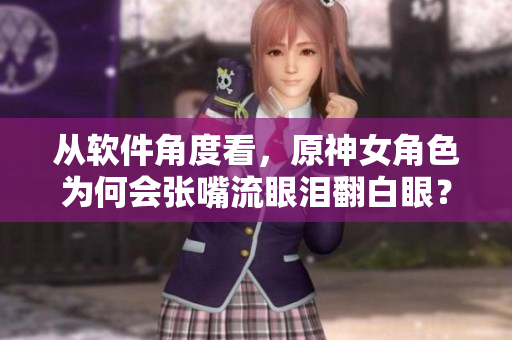 從軟件角度看，原神女角色為何會張嘴流眼淚翻白眼？——一線調(diào)查報(bào)道