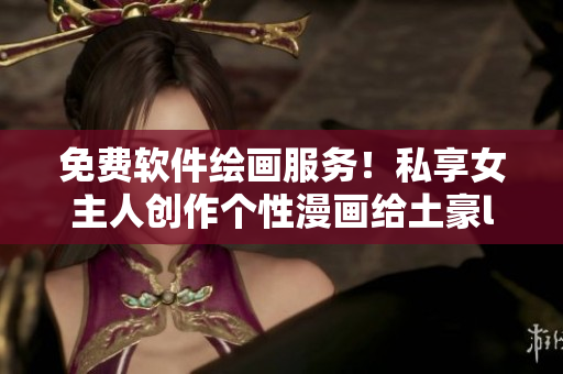 免費軟件繪畫服務(wù)！私享女主人創(chuàng)作個性漫畫給土豪lesen539.