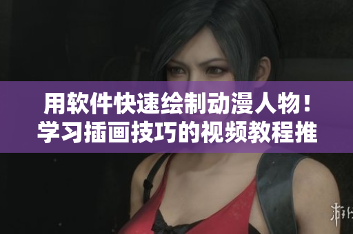 用軟件快速繪制動(dòng)漫人物！學(xué)習(xí)插畫(huà)技巧的視頻教程推薦！