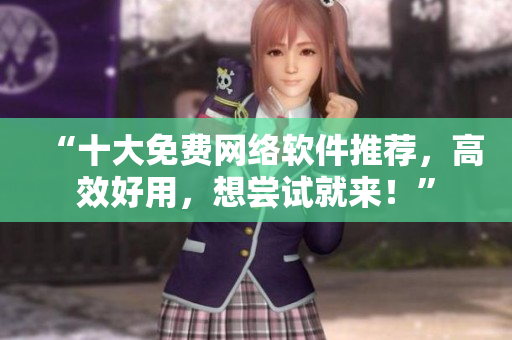 “十大免費(fèi)網(wǎng)絡(luò)軟件推薦，高效好用，想嘗試就來(lái)！”