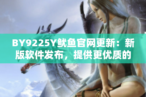 BY9225Y魷魚官網(wǎng)更新：新版軟件發(fā)布，提供更優(yōu)質(zhì)的用戶體驗