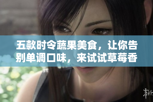 五款時令蔬果美食，讓你告別單調(diào)口味，來試試草莓香草絲瓜秋葵向日葵榴蓮