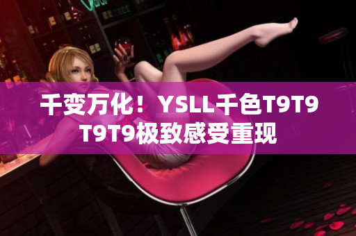 千變?nèi)f化！YSLL千色T9T9T9T9極致感受重現(xiàn)