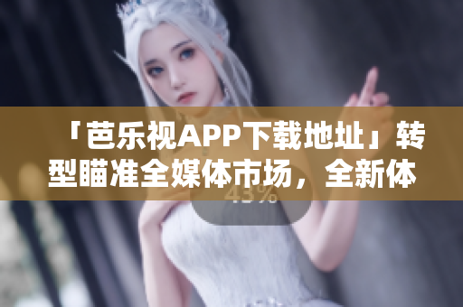 「芭樂視APP下載地址」轉(zhuǎn)型瞄準(zhǔn)全媒體市場，全新體驗(yàn)等你來！